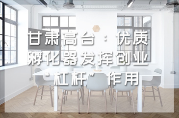 甘肃高台：优质孵化器发挥创业“杠杆”作用